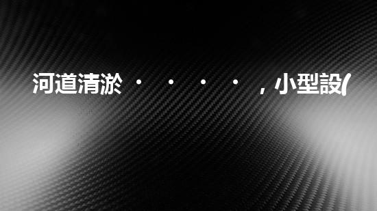 河道清淤，小型設(shè)備助力高效施工